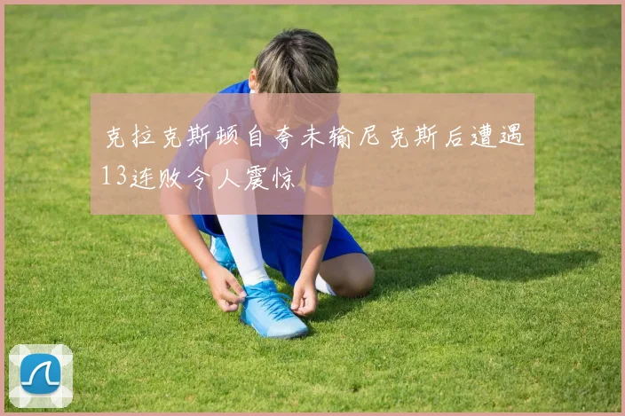 克拉克斯顿自夸未输尼克斯后遭遇13连败令人震惊