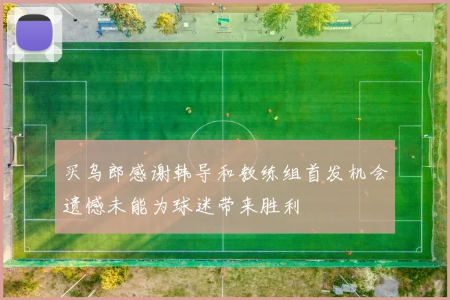 买乌郎感谢韩导和教练组首发机会遗憾未能为球迷带来胜利