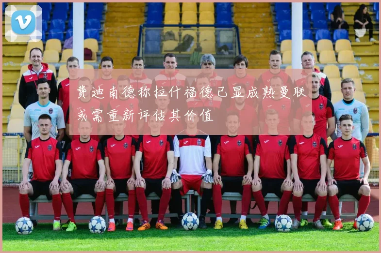 费迪南德称拉什福德已显成熟曼联或需重新评估其价值