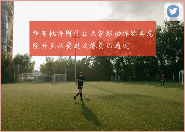 伊布批评阿什拉夫铲球动作称其危险并无必要进攻球员已通过