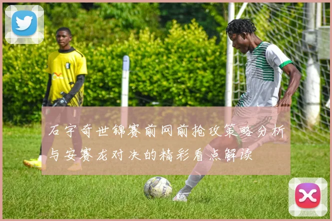 石宇奇世锦赛前网前抢攻策略分析与安赛龙对决的精彩看点解读
