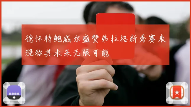 德怀特鲍威尔盛赞弗拉格新秀赛表现称其未来无限可能
