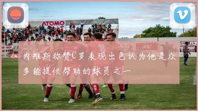 内维斯称赞C罗表现出色认为他是众多能提供帮助的球员之一