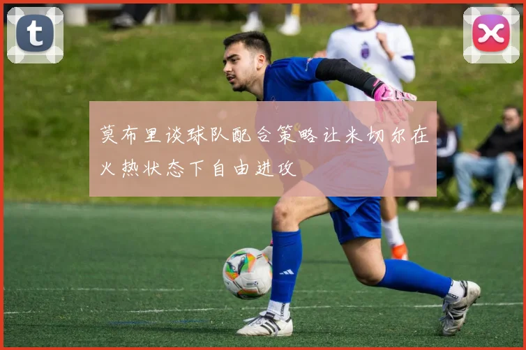 莫布里谈球队配合策略让米切尔在火热状态下自由进攻