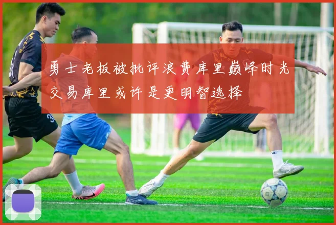 勇士老板被批评浪费库里巅峰时光交易库里或许是更明智选择