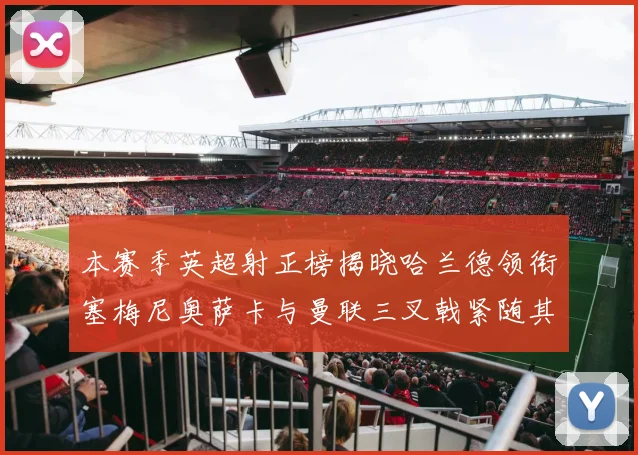 本赛季英超射正榜揭晓哈兰德领衔塞梅尼奥萨卡与曼联三叉戟紧随其后