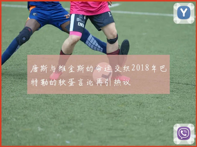唐斯与维金斯的命运交织2018年巴特勒的软蛋言论再引热议