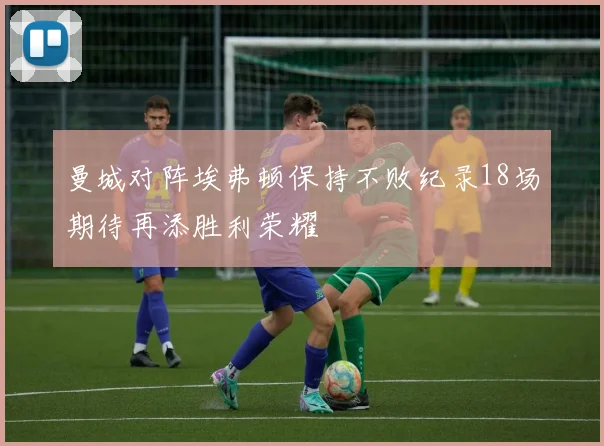 曼城对阵埃弗顿保持不败纪录18场期待再添胜利荣耀