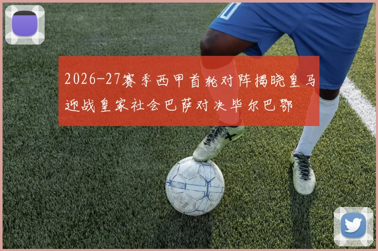 2026-27赛季西甲首轮对阵揭晓皇马迎战皇家社会巴萨对决毕尔巴鄂