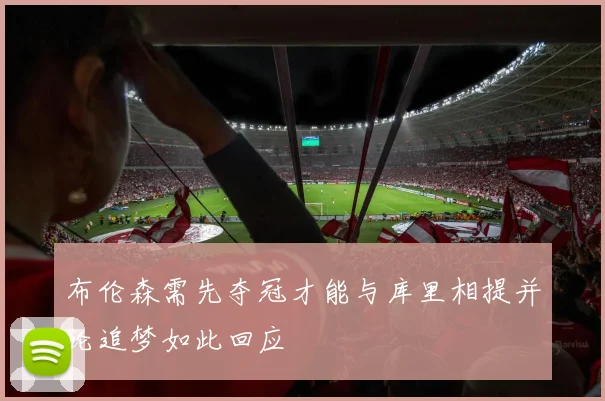 布伦森需先夺冠才能与库里相提并论追梦如此回应