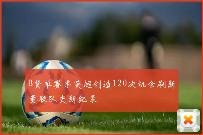 B费单赛季英超创造120次机会刷新曼联队史新纪录