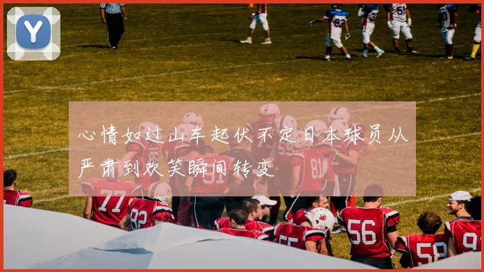 心情如过山车起伏不定日本球员从严肃到欢笑瞬间转变