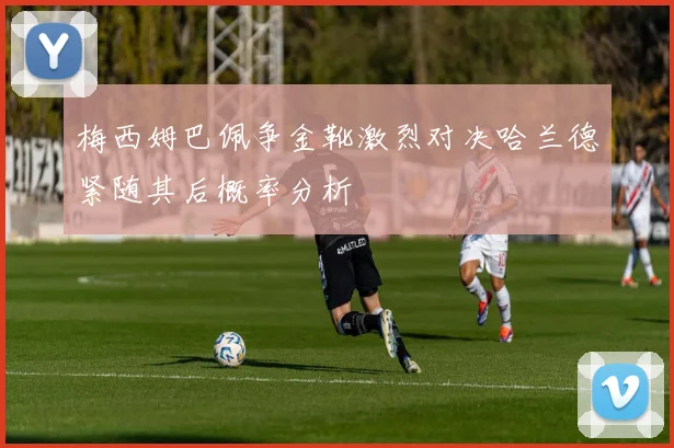 梅西姆巴佩争金靴激烈对决哈兰德紧随其后概率分析