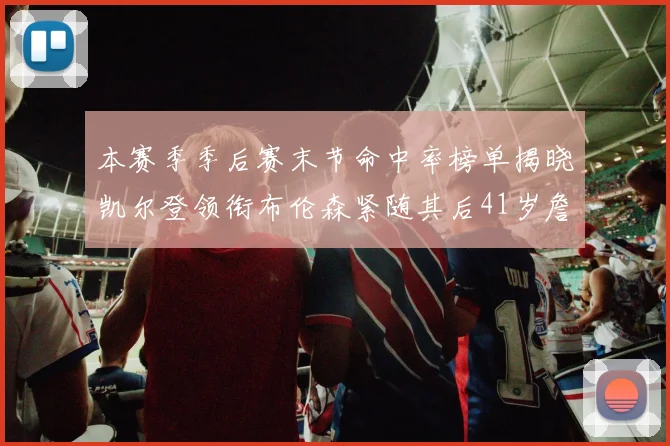 本赛季季后赛末节命中率榜单揭晓凯尔登领衔布伦森紧随其后41岁詹姆斯也在其中