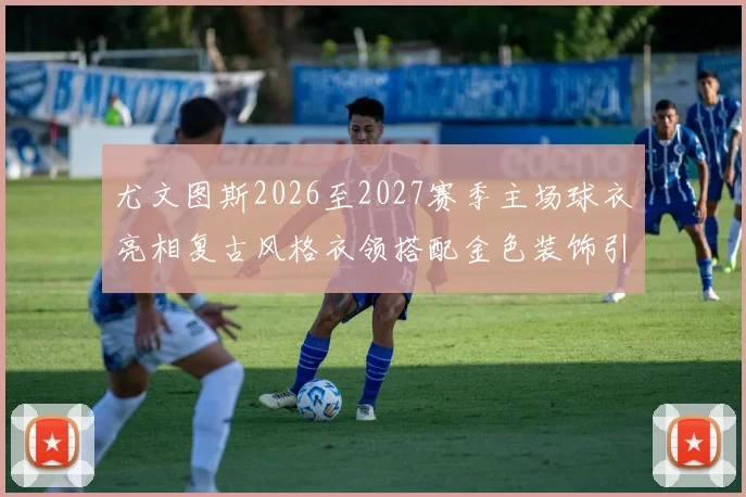 尤文图斯2026至2027赛季主场球衣亮相复古风格衣领搭配金色装饰引关注