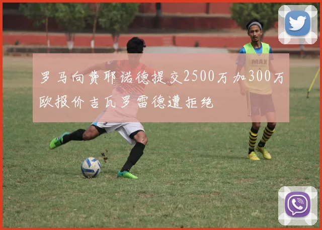 罗马向费耶诺德提交2500万加300万欧报价吉瓦罗雷德遭拒绝