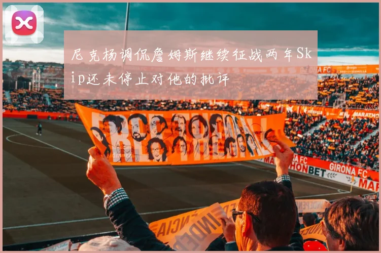 尼克杨调侃詹姆斯继续征战两年Skip还未停止对他的批评