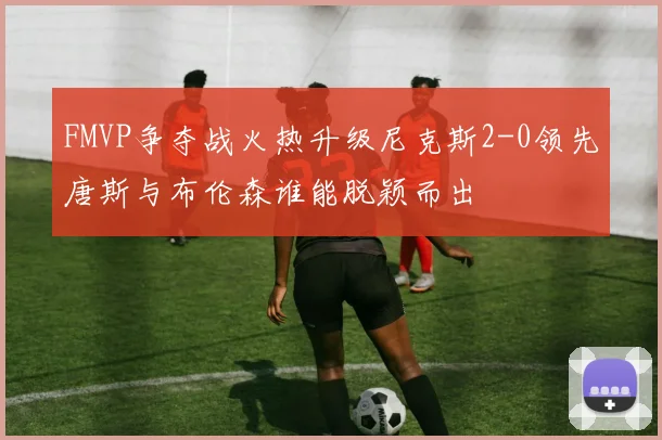 FMVP争夺战火热升级尼克斯2-0领先唐斯与布伦森谁能脱颖而出