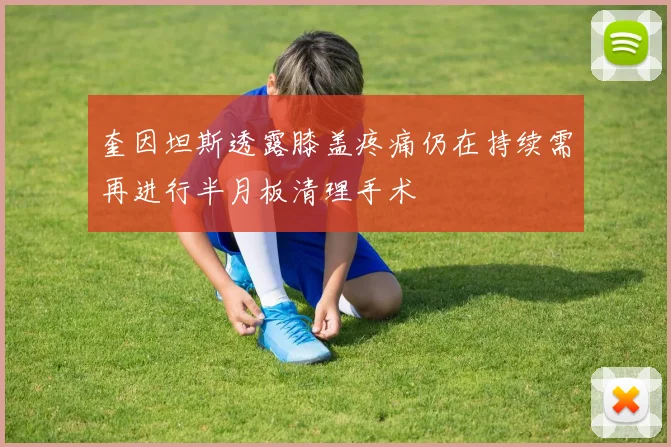 奎因坦斯透露膝盖疼痛仍在持续需再进行半月板清理手术