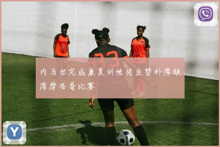 内马尔完成康复训练将坐替补席缺席摩洛哥比赛