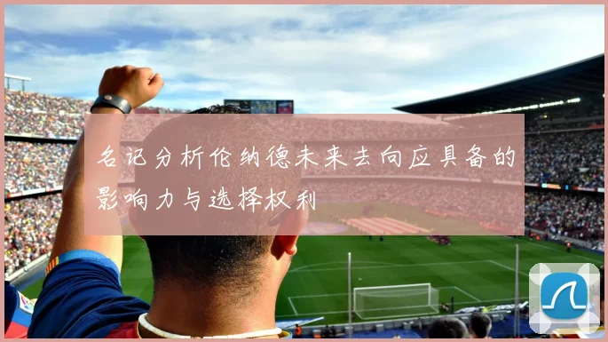 名记分析伦纳德未来去向应具备的影响力与选择权利