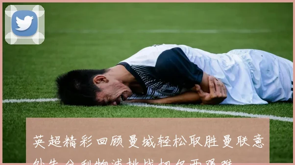 英超精彩回顾曼城轻松取胜曼联意外失分利物浦挑战切尔西艰难