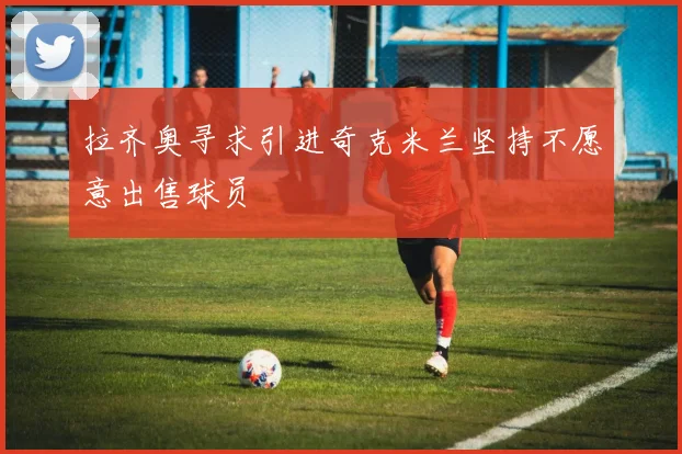 拉齐奥寻求引进奇克米兰坚持不愿意出售球员
