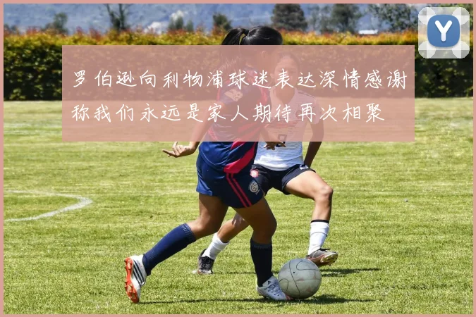 罗伯逊向利物浦球迷表达深情感谢称我们永远是家人期待再次相聚
