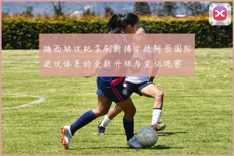 梅西助攻纪录刷新揭示迈阿密国际进攻体系的全新升级与变化观察
