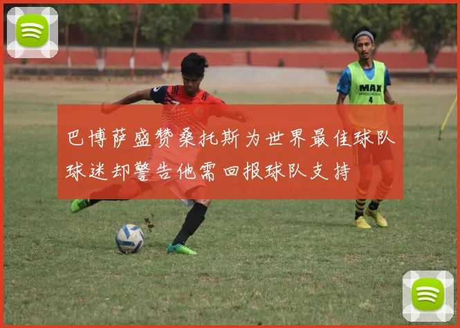 巴博萨盛赞桑托斯为世界最佳球队球迷却警告他需回报球队支持