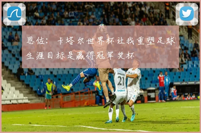 恩佐：卡塔尔世界杯让我重塑足球生涯目标是赢得冠军奖杯