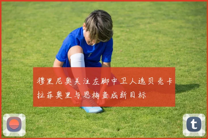 穆里尼奥关注左脚中卫人选贝壳卡拉菲奥里与恩梅查成新目标