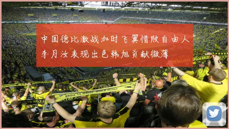 中国德比激战加时飞翼惜败自由人李月汝表现出色韩旭贡献微薄