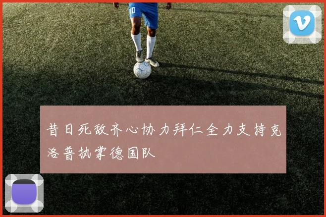 昔日死敌齐心协力拜仁全力支持克洛普执掌德国队
