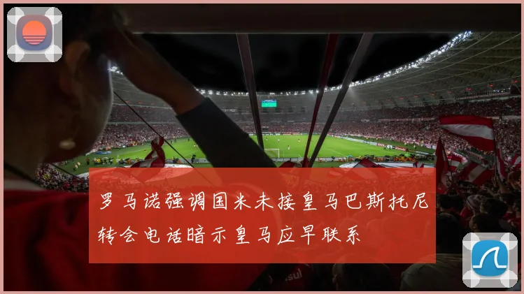 罗马诺强调国米未接皇马巴斯托尼转会电话暗示皇马应早联系