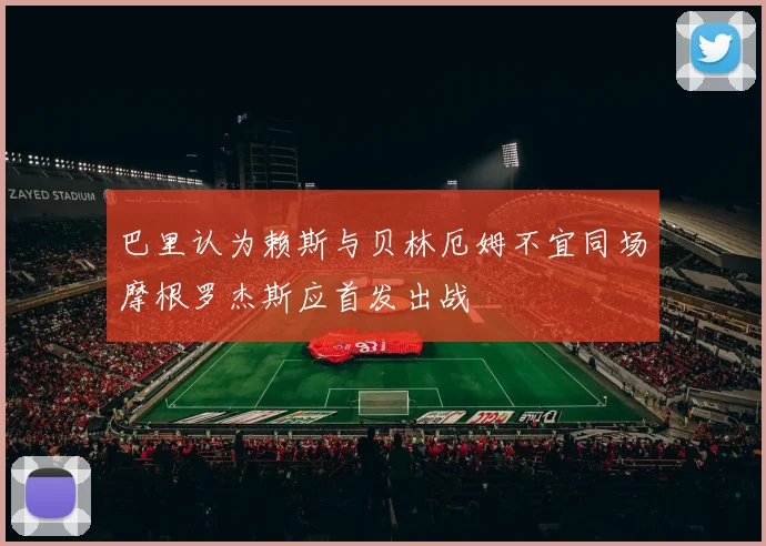 巴里认为赖斯与贝林厄姆不宜同场摩根罗杰斯应首发出战