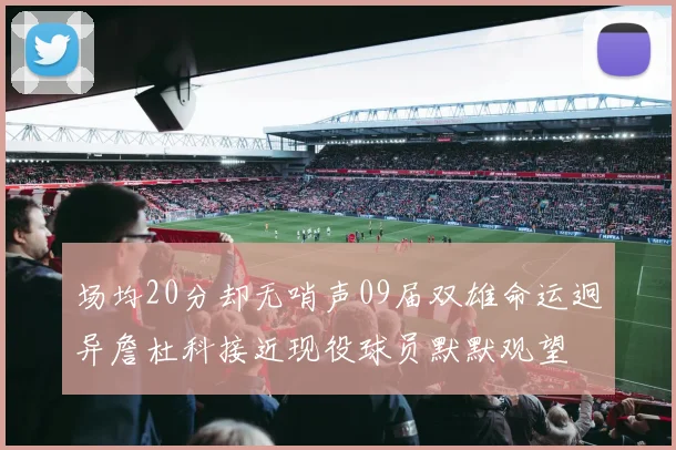 场均20分却无哨声09届双雄命运迥异詹杜科接近现役球员默默观望